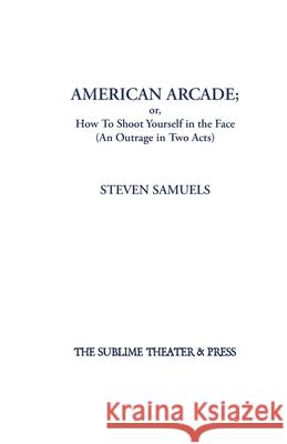American Arcade; or, How To Shoot Yourself in the Face: (An Outrage in Two Acts) Steven Samuels 9781952720000 Sublime Theater & Press, Inc