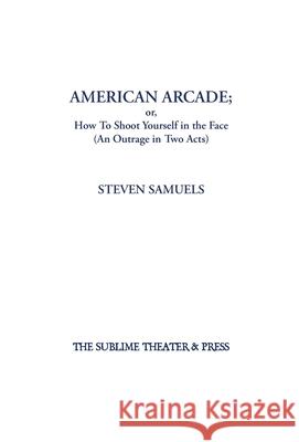 American Arcade; or, How To Shoot Yourself in the Face: (An Outrage in Two Acts) Steven Samuels 9781952720024 Sublime Theater & Press, Inc