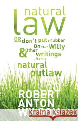 Natural Law, Or Don't Put A Rubber On Your Willy And Other Writings From A Natural Outlaw Wilson, Robert Anton 9781952746109 Hilaritas Press, LLC.
