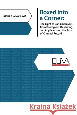 Boxed Into a Corner: The Fight to Ban Employers from Boxing Out Deserving Job Applicants on the Basis of Criminal Record Mariah L. Daly 9781952751240 Eliva Press