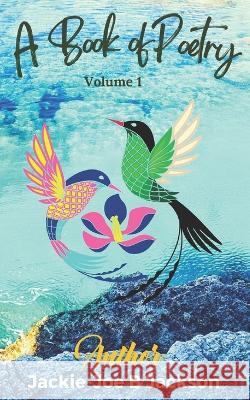 A Book of Poetry: Volume 1 Jackie-Joe B. Jackson 9781952756931