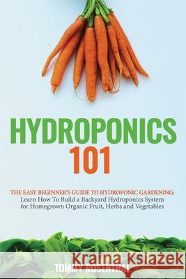 Hydroponics 101: The Easy Beginner's Guide to Hydroponic Gardening. Learn How To Build a Backyard Hydroponics System for Homegrown Orga Tommy Rosenthal 9781952772009