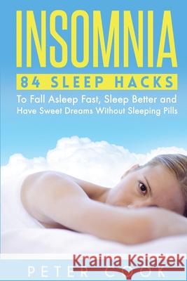 Insomnia: 84 Sleep Hacks To Fall Asleep Fast, Sleep Better and Have Sweet Dreams Without Sleeping Pills Peter Cook 9781952772023