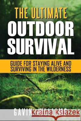 Outdoor Survival: The Ultimate Outdoor Survival Guide for Staying Alive and Surviving In The Wilderness Gavin Williams 9781952772047