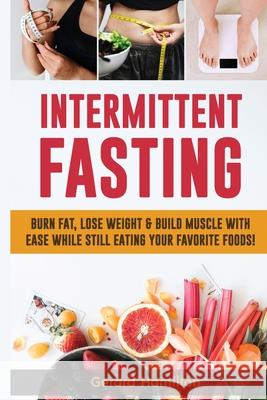 Intermittent Fasting: Burn Fat, Lose Weight And Build Muscle With Ease While Still Eating Your Favorite Foods! Gerard Hamilton 9781952772061 Semsoli