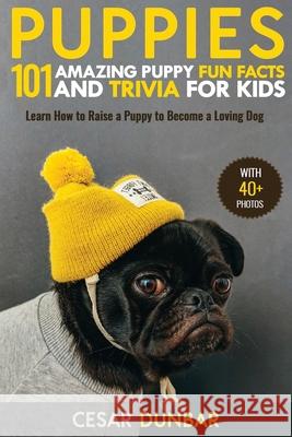 Puppies: 101 Amazing Puppy Fun Facts and Trivia for Kids Learn How to Raise a Puppy to Become a Loving Dog (WITH 40+ PHOTOS!) Dunbar, Cesar 9781952772160
