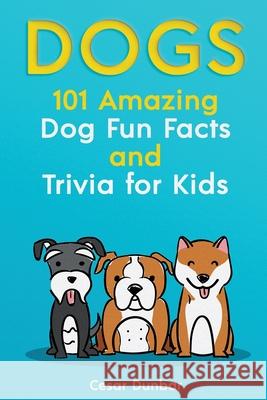Dogs: 101 Amazing Dog Fun Facts And Trivia For Kids Learn To Love and Train The Perfect Dog (WITH 40+ PHOTOS!) Dunbar, Cesar 9781952772269 Semsoli
