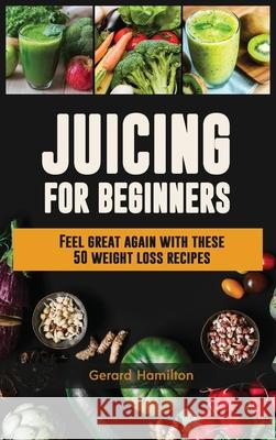 Juicing For Beginners: Feel Great Again With These 50 Weight Loss Juice Recipes! Gerard Hamilton 9781952772870 Semsoli