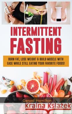 Intermittent Fasting: Burn Fat, Lose Weight And Build Muscle With Ease While Still Eating Your Favorite Foods! Gerard Hamilton 9781952772887 Semsoli