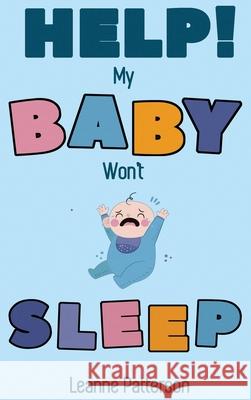 Help! My Baby Won't Sleep: The Exhausted Parent's Loving Guide to Baby Sleep Training, Developing Healthy Infant Sleep Habits and Making Sure You Leanne Patterson 9781952772948 Semsoli