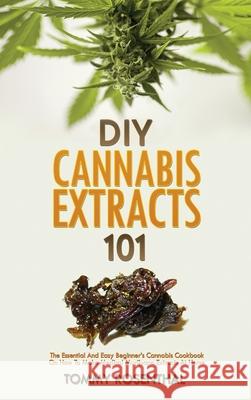 DIY Cannabis Extracts 101: The Essential And Easy Beginner's Cannabis Cookbook On How To Make Medical Marijuana Extracts At Home Rosenthal, Tommy 9781952772993