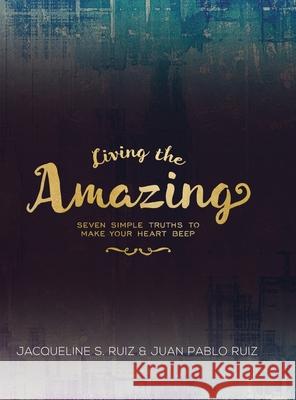 Living the Amazing: Seven Simple Truths To Make Your Heart Beep Jacqueline Camacho-Ruiz Juan Pablo Ruiz 9781952779268 Fig Factor Media, LLC
