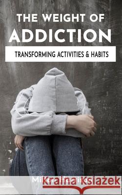 The Weight of Addiction: Activities, Habits, and Treatments to Produce Change Milton Harrison 9781952817083 T.Tower LLC