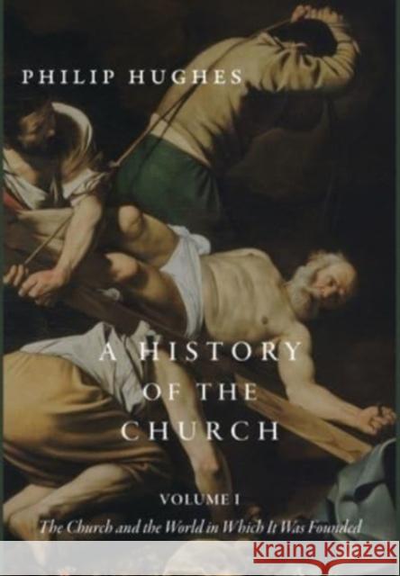A History of the Church, Volume I: The Church and the World in Which It Was Founded Philip Hughes 9781952826832 Cluny Media
