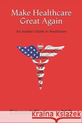 Make Healthcare Great Again: An Insider's Guide to Healthcare Edward Shaheen 9781952827020 Knowledge Is Power Publishing