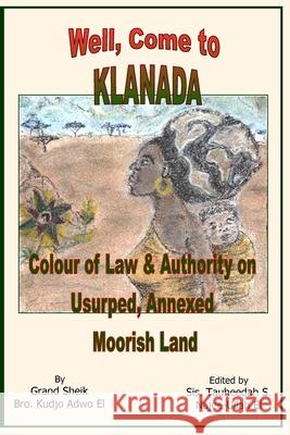 Well, Come to Klanada: Colour of Law and Authority on Usurped, Annexed Moorish Land Kudjo Adwo El, Tauheedah S Najee-Ullah El 9781952828768 Califa Media Publishing