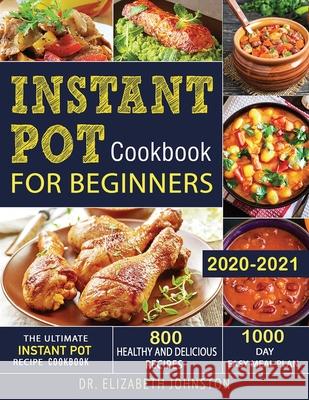 Instant Pot Cookbook for Beginners 2020-2021: The Ultimate Instant Pot Recipe Cookbook with 800 Healthy and Delicious Recipes - 1000 Day Easy Meal Pla Elizabeth Johnston 9781952832093 Dr. Elizabeth Johnston