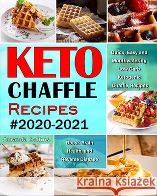 Keto Chaffle Recipes #2020-2021: Quick, Easy and Mouthwatering Low Carb Ketogenic Chaffle Recipes to Boost Brain Health and Reverse Disease Amanda Collins 9781952832123