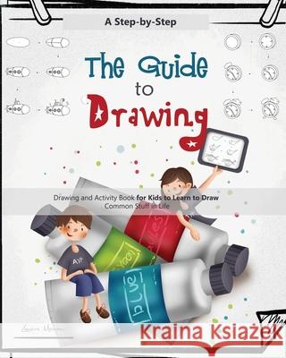 The Guide to Drawing for Kids: A Complete Step-by-Step Drawing and Activity Book for Kids to Learn to Draw Common Stuff in Life Moran, Lenore 9781952832215 Lenore Moran