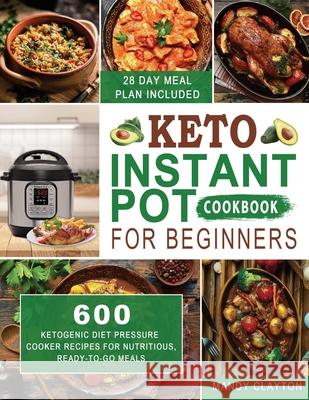 Keto Instant Pot Cookbook for Beginners: 600 Ketogenic Diet Pressure Cooker Recipes for Nutritious, Ready-to-Go Meals (28 Days Meal Plan Included) Mandy Clayton 9781952832253 Mandy Clayton