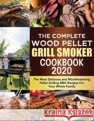 The Complete Wood Pellet Grill Smoker Cookbook 2020: The Most Delicious and Mouthwatering Pellet Grilling BBQ Recipes For Your Whole Family Perry Brian 9781952832284 Perry Brian