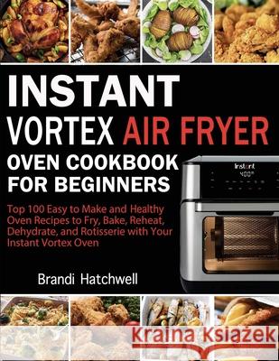 Instant Vortex Air Fryer Oven Cookbook for Beginners: Top 100 Easy to Make and Healthy Oven Recipes to Fry, Bake, Reheat, Dehydrate, and Rotisserie wi Brandi Hatchwell 9781952832338 Brandi Hatchwell