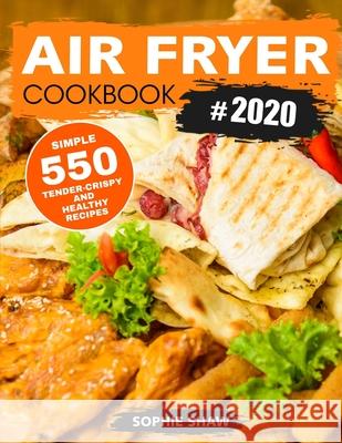 Air Fryer Cookbook #2020: 550 Simple, Tender-Crispy, and Healthy Recipes Sophie Shaw 9781952832345 Sophie Shaw