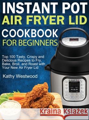 Instant Pot Air Fryer Lid Cookbook for Beginners: Top 100 Tasty, Crispy and Delicious Recipes to Fry, Bake, Broil, and Roast with Your New Air Fryer L Westwood, Kathy 9781952832550 Kathy Westwood