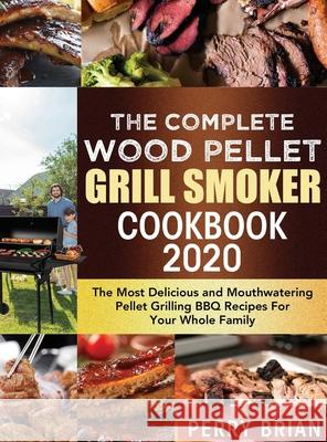 The Complete Wood Pellet Grill Smoker Cookbook 2020: The Most Delicious and Mouthwatering Pellet Grilling BBQ Recipes For Your Whole Family Perry Brian 9781952832727 Perry Brian