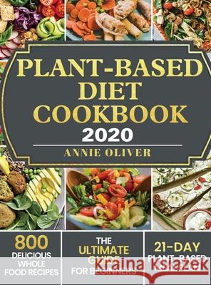 Plant-Based Diet Cookbook 2020: The Ultimate Guide for Beginners with 800 Delicious Whole Food Recipes and 21-Day Plant-Based Meal Plan Annie Oliver 9781952832741 Annie Oliver