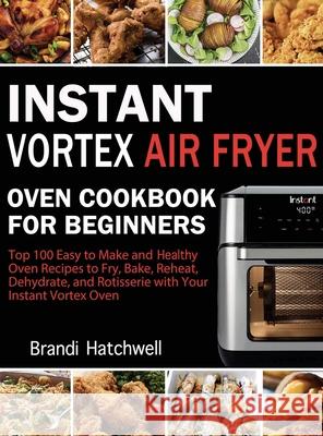 Instant Vortex Air Fryer Oven Cookbook for Beginners: Top 100 Easy to Make and Healthy Oven Recipes to Fry, Bake, Reheat, Dehydrate, and Rotisserie wi Brandi Hatchwell 9781952832772 Brandi Hatchwell