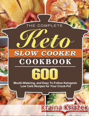 The Complete Keto Slow Cooker Cookbook: 600 Mouth-Watering, and Easy To Follow Ketogenic Low Carb Recipes for Your Crock-Pot Allen Murray 9781952832987 Allen Murray