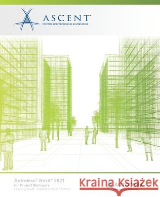 Autodesk Revit 2021: for Project Managers (Imperial Units): Autodesk Authorized Publisher Ascent - Center for Technical Knowledge 9781952866500 Ascent, Center for Technical Knowledge