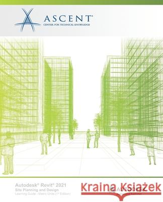 Autodesk(R) Revit(R) 2021: Site Planning and Design (Metric Units): Autodesk Authorized Publisher Ascent - Center for Technical Knowledge 9781952866791 Ascent, Center for Technical Knowledge