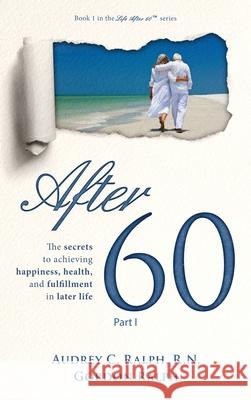 After 60: The secrets to achieving happiness, health, and fulfillment in later life - Part I Audrey C Ralph, Gordon Ralph 9781952887048