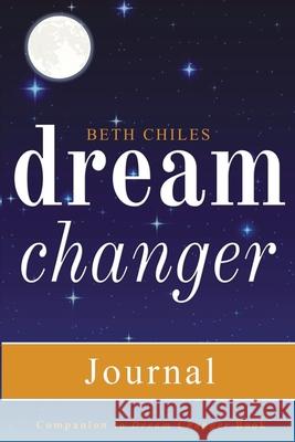 Dream Changer Journal: Transform Your Nightmares into Victories, Find Help for Bad Dreams, and Win Spiritual Battles in your Sleep Beth Chiles 9781952890017 Beth Chiles