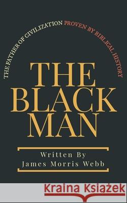 The Black Man: The Father of Civilization Proven by Biblical History Dennis Logan James Morris Webb 9781952900228