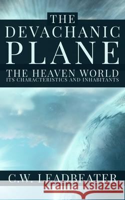 The Devachanic Plane: The Heaven World: Its Characteristics and Inhabitants C W Leadbeater, Dennis Logan 9781952900372 Rolled Scroll Publishing