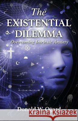 The Existential Dilemma: Overcoming Intrinsic Anxiety Donald W. Ogard 9781952943201 Donald W. Ogard Family Trust