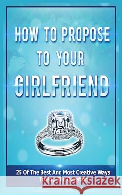How To Propose To Your Girlfriend: 25 Of The Best And Most Creative Ways To Pop The Question Evans, Samantha 9781952964015