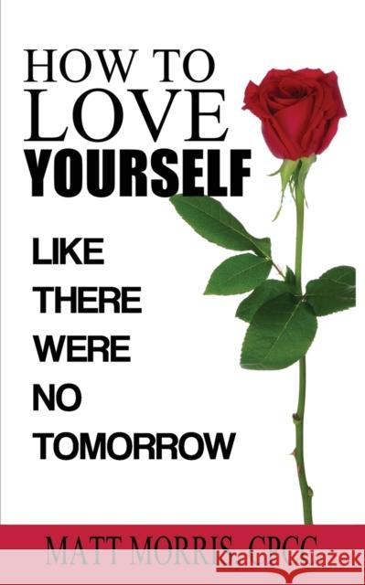 How to Love Yourself: Like There Were No Tomorrow Matt Morris 9781952964046 MGM Books