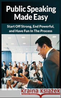 Public Speaking Made Easy: Start Off Strong, End Powerful, and Have Fun in the Process Robbins, Daniel 9781952964268
