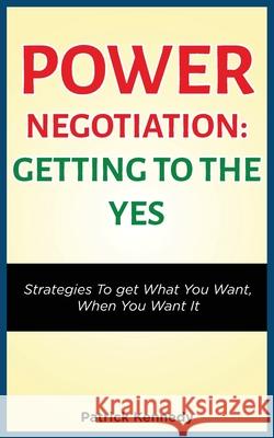 Power Negotiation - Getting to the Yes: Strategies to Get What You Want, When You Want It Patrick Kennedy 9781952964282 MGM Books