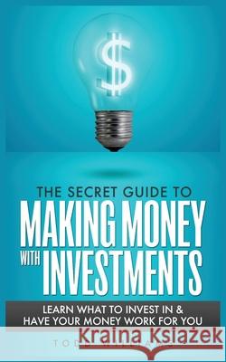 The Secret Guide to Making Money with Investments: Learn What to Invest in & Have Your Money Work for You Williams, Todd 9781952964305 MGM Books