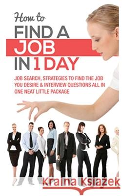 How to Find a Job in 1 Day: Job Search, Strategies to Find the Job You Desire & Interview Questions All in One Neat Little Package Wells, Timothy 9781952964336 MGM Books