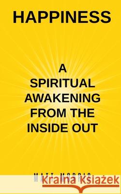 Happiness: A Spiritual Awakening from the Inside Out Matt Morris 9781952964480 MGM Books