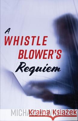 A Whistleblower's Requiem Michael K. Willis 9781953021571