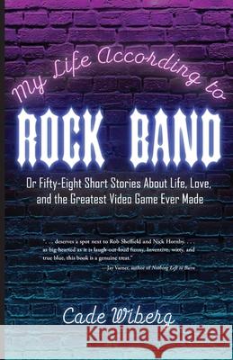 My Life According to Rock Band: Or Fifty-Eight Short Stories About Life, Love, and the Greatest Video Game Ever Made Cade Wiberg 9781953021694