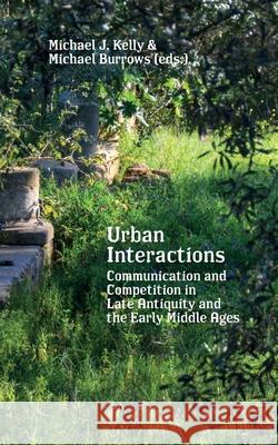 Urban Interactions: Communication and Competition in Late Antiquity and the Early Middle Ages Michael Burrows Michael J. Kelly 9781953035059