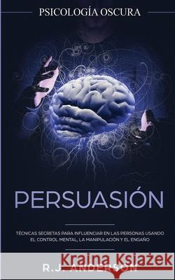 Persuasión: Psicología Oscura - Técnicas secretas para influenciar en las personas usando el control mental, la manipulación y el engaño R J Anderson 9781953036148 SD Publishing LLC